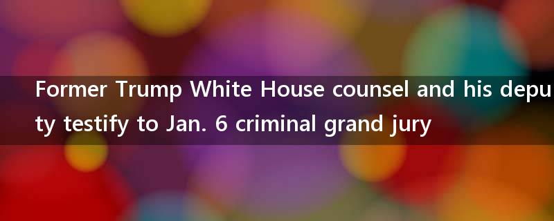 Former Trump White House counsel and his deputy testify to Jan. 6 criminal grand jury